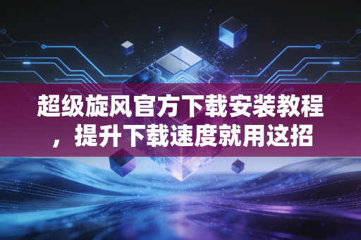 超级旋风官方下载安装教程，提升下载速度就用这招