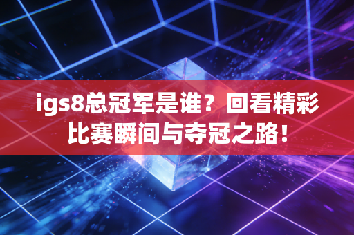 igs8总冠军是谁？回看精彩比赛瞬间与夺冠之路！