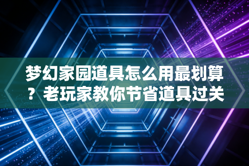 梦幻家园道具怎么用最划算？老玩家教你节省道具过关！