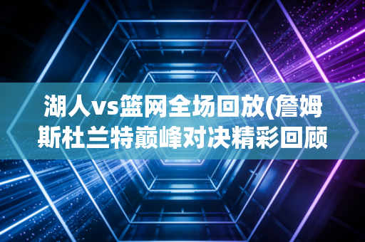 湖人vs篮网全场回放(詹姆斯杜兰特巅峰对决精彩回顾)