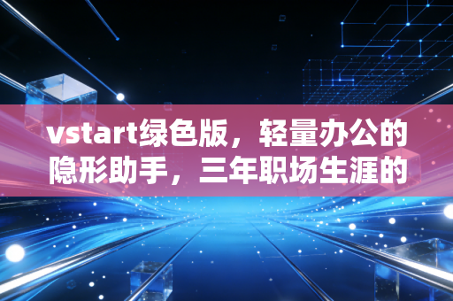 vstart绿色版，轻量办公的隐形助手，三年职场生涯的效率密码