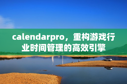 calendarpro，重构游戏行业时间管理的高效引擎
