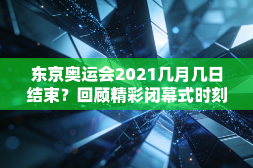 东京奥运会2021几月几日结束？回顾精彩闭幕式时刻！