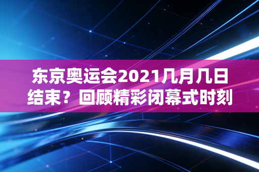 东京奥运会2021几月几日结束？回顾精彩闭幕式时刻！