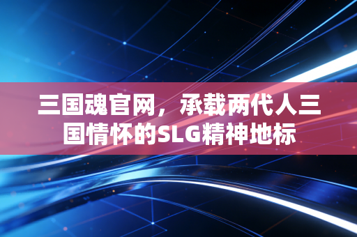 三国魂官网，承载两代人三国情怀的SLG精神地标