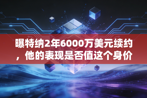 曝特纳2年6000万美元续约，他的表现是否值这个身价？