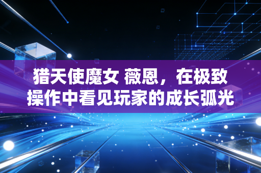 猎天使魔女 薇恩，在极致操作中看见玩家的成长弧光