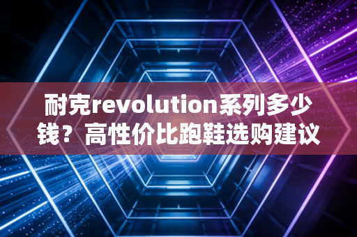 耐克revolution系列多少钱？高性价比跑鞋选购建议！