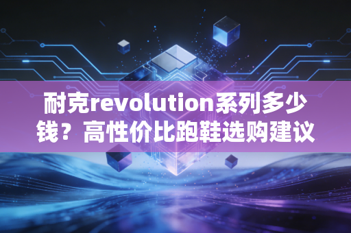 耐克revolution系列多少钱？高性价比跑鞋选购建议！