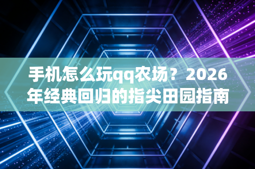手机怎么玩qq农场？2026年经典回归的指尖田园指南