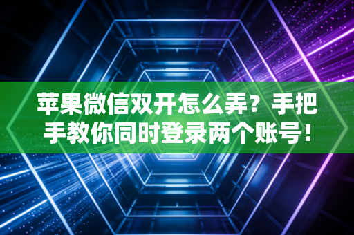 苹果微信双开怎么弄？手把手教你同时登录两个账号！