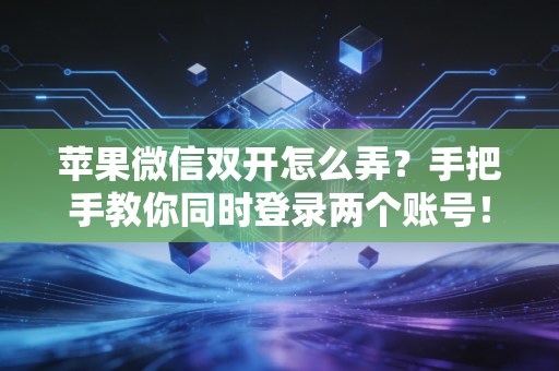 苹果微信双开怎么弄？手把手教你同时登录两个账号！