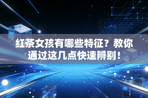 红茶女孩有哪些特征？教你通过这几点快速辨别！