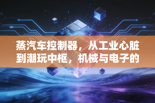 蒸汽车控制器，从工业心脏到潮玩中枢，机械与电子的跨时空对话