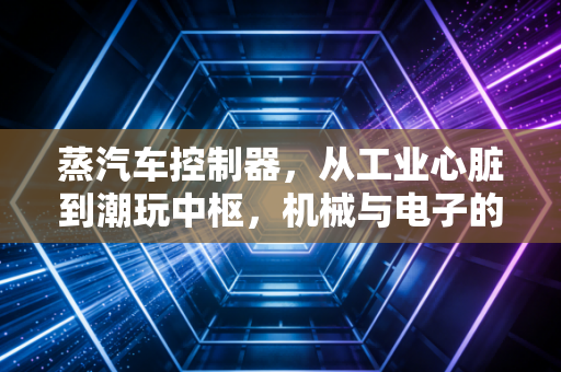 蒸汽车控制器，从工业心脏到潮玩中枢，机械与电子的跨时空对话