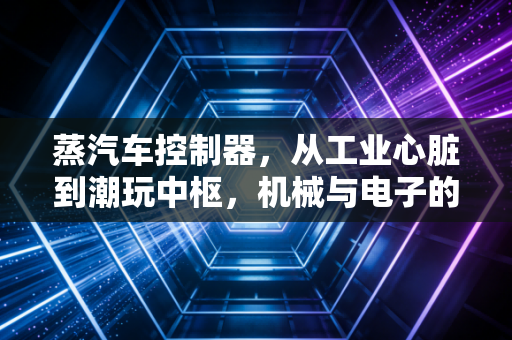 蒸汽车控制器，从工业心脏到潮玩中枢，机械与电子的跨时空对话