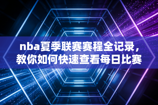 nba夏季联赛赛程全记录，教你如何快速查看每日比赛！