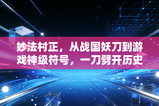 妙法村正，从战国妖刀到游戏神级符号，一刀劈开历史与虚拟的江湖