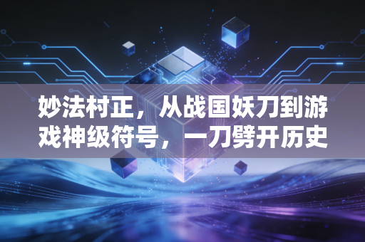 妙法村正，从战国妖刀到游戏神级符号，一刀劈开历史与虚拟的江湖