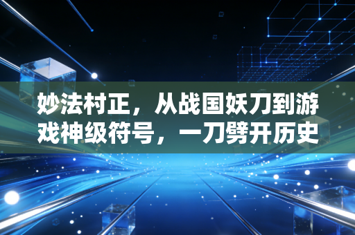 妙法村正，从战国妖刀到游戏神级符号，一刀劈开历史与虚拟的江湖