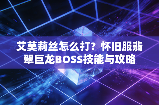 艾莫莉丝怎么打？怀旧服翡翠巨龙BOSS技能与攻略