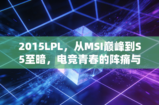 2015LPL，从MSI巅峰到S5至暗，电竞青春的阵痛与觉醒