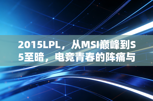 2015LPL，从MSI巅峰到S5至暗，电竞青春的阵痛与觉醒