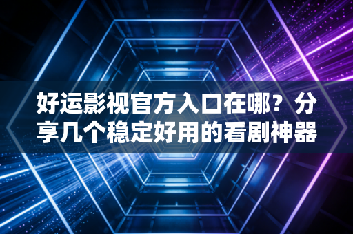 好运影视官方入口在哪？分享几个稳定好用的看剧神器！