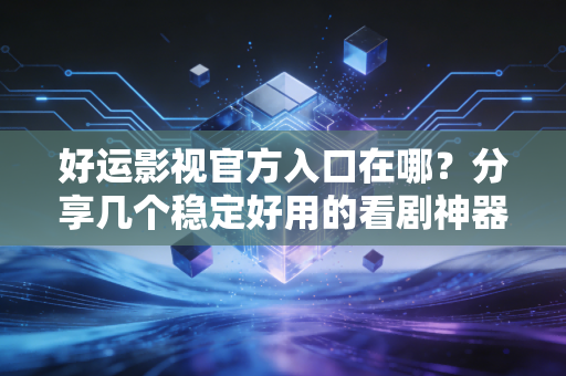 好运影视官方入口在哪？分享几个稳定好用的看剧神器！