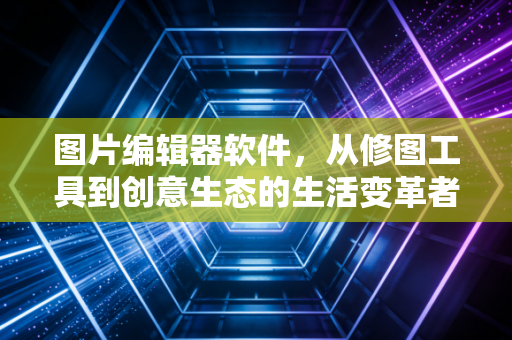 图片编辑器软件，从修图工具到创意生态的生活变革者