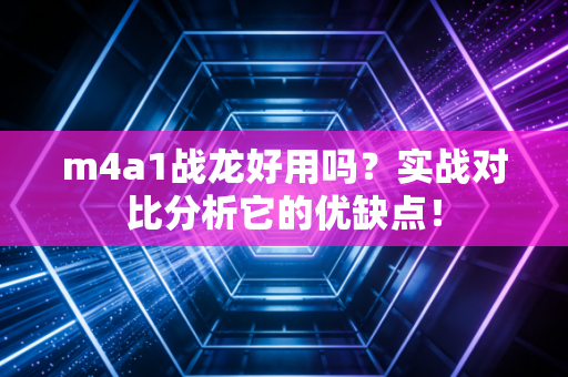 m4a1战龙好用吗？实战对比分析它的优缺点！