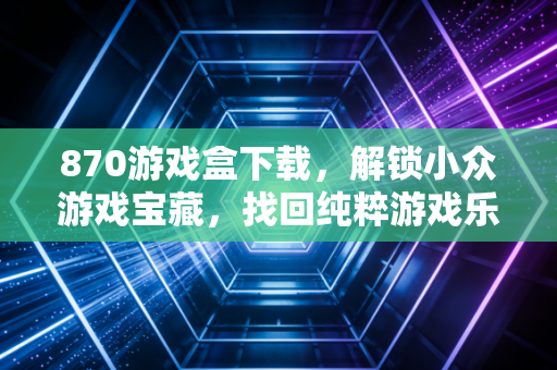870游戏盒下载，解锁小众游戏宝藏，找回纯粹游戏乐趣
