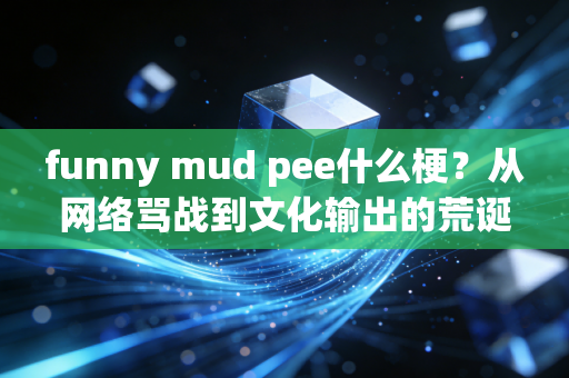 funny mud pee什么梗？从网络骂战到文化输出的荒诞狂欢
