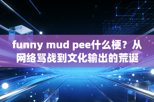 funny mud pee什么梗？从网络骂战到文化输出的荒诞狂欢