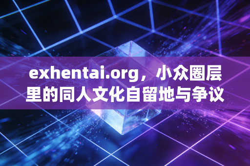 exhentai.org，小众圈层里的同人文化自留地与争议漩涡