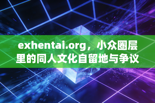 exhentai.org，小众圈层里的同人文化自留地与争议漩涡