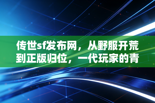 传世sf发布网，从野服开荒到正版归位，一代玩家的青春与行业的迭代之路