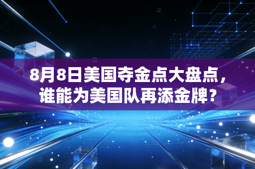 8月8日美国夺金点大盘点，谁能为美国队再添金牌？