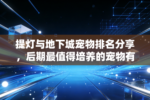 提灯与地下城宠物排名分享，后期最值得培养的宠物有哪些？