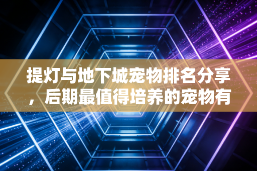 提灯与地下城宠物排名分享，后期最值得培养的宠物有哪些？