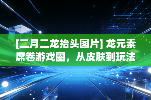 [二月二龙抬头图片] 龙元素席卷游戏圈，从皮肤到玩法，传统文化如何在虚拟世界抬头