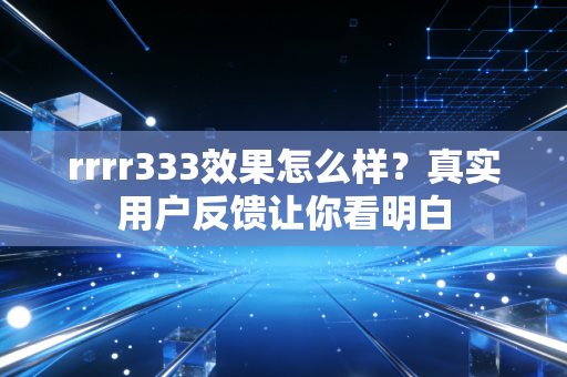 rrrr333效果怎么样？真实用户反馈让你看明白