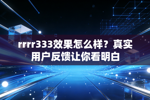 rrrr333效果怎么样？真实用户反馈让你看明白
