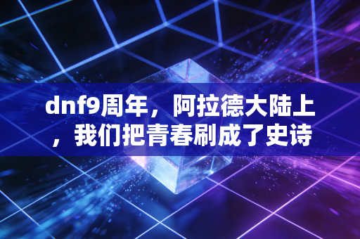 dnf9周年，阿拉德大陆上，我们把青春刷成了史诗