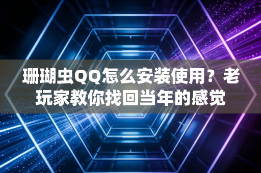 珊瑚虫QQ怎么安装使用？老玩家教你找回当年的感觉