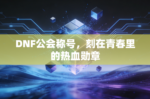 DNF公会称号，刻在青春里的热血勋章