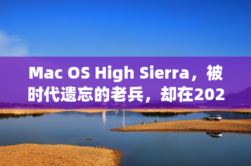 Mac OS High Sierra，被时代遗忘的老兵，却在2026年依然温暖着我的创作日常