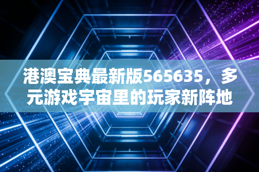 港澳宝典最新版565635，多元游戏宇宙里的玩家新阵地