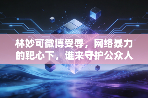 林妙可微博受辱，网络暴力的靶心下，谁来守护公众人物的情绪安全