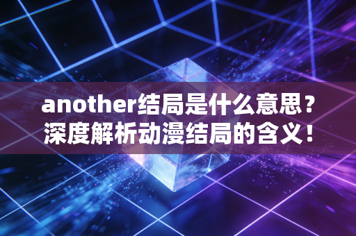 another结局是什么意思？深度解析动漫结局的含义！